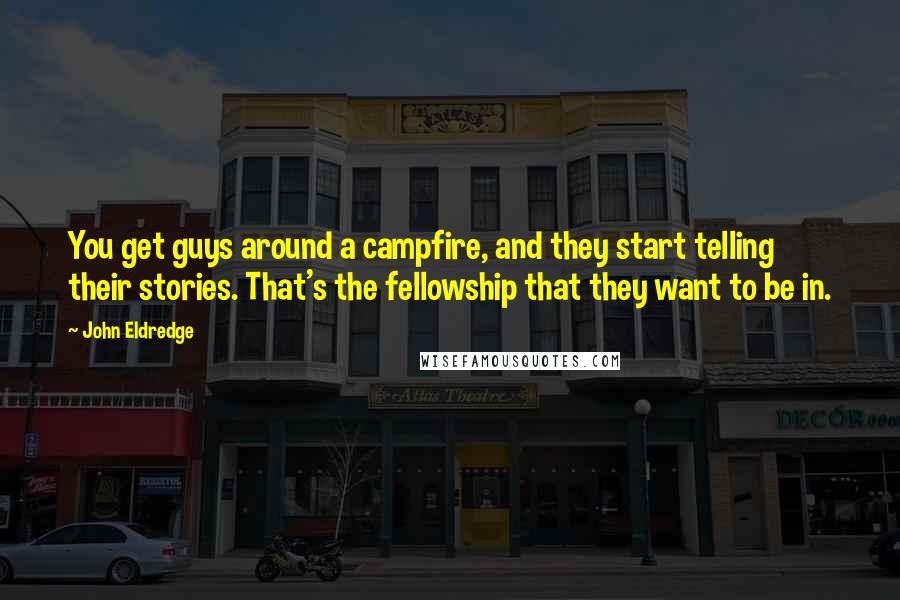 John Eldredge Quotes: You get guys around a campfire, and they start telling their stories. That's the fellowship that they want to be in.