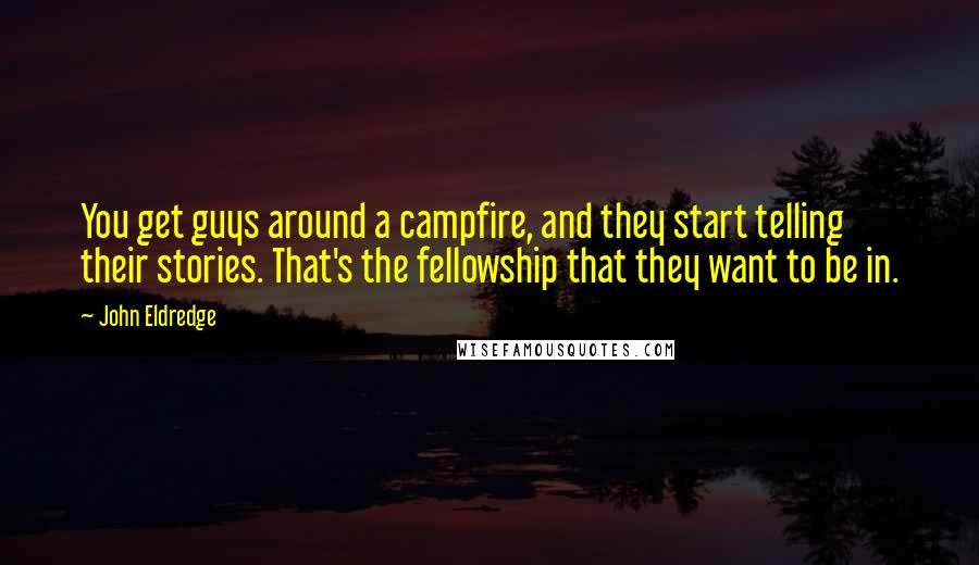 John Eldredge Quotes: You get guys around a campfire, and they start telling their stories. That's the fellowship that they want to be in.