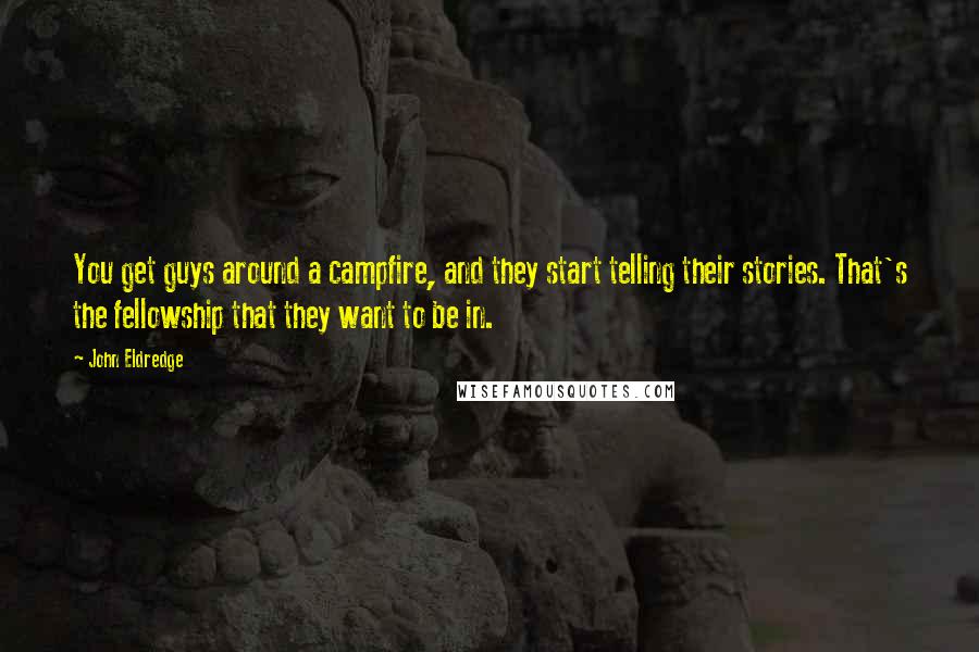 John Eldredge Quotes: You get guys around a campfire, and they start telling their stories. That's the fellowship that they want to be in.