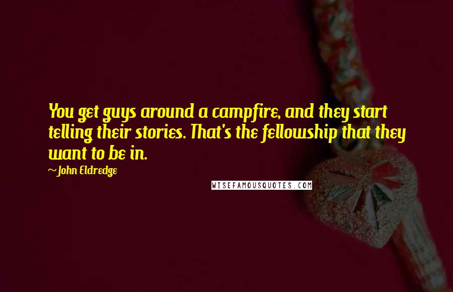 John Eldredge Quotes: You get guys around a campfire, and they start telling their stories. That's the fellowship that they want to be in.