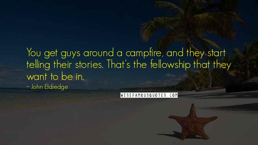 John Eldredge Quotes: You get guys around a campfire, and they start telling their stories. That's the fellowship that they want to be in.