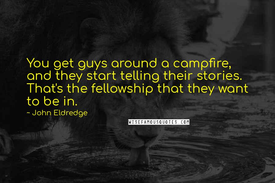 John Eldredge Quotes: You get guys around a campfire, and they start telling their stories. That's the fellowship that they want to be in.