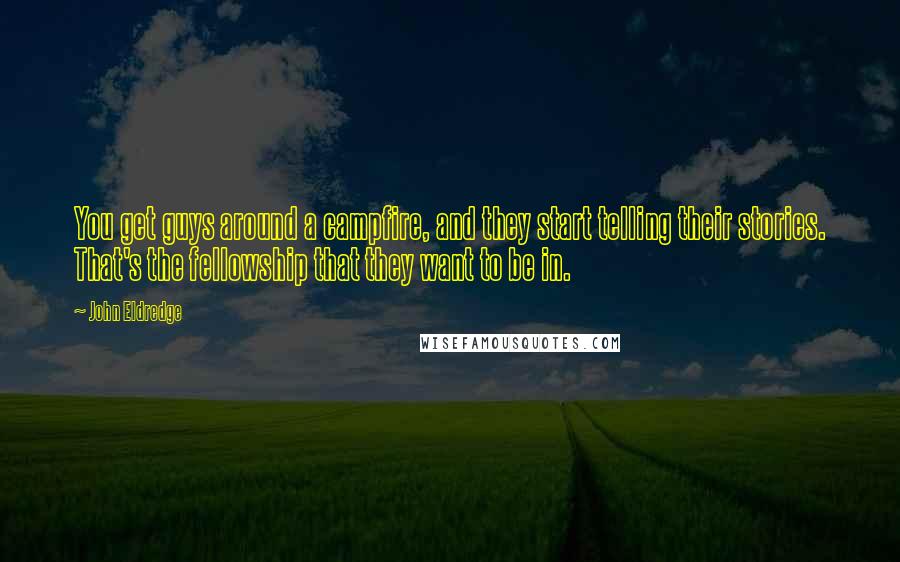 John Eldredge Quotes: You get guys around a campfire, and they start telling their stories. That's the fellowship that they want to be in.