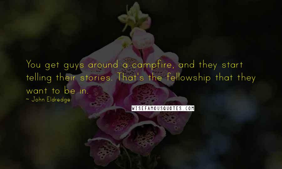 John Eldredge Quotes: You get guys around a campfire, and they start telling their stories. That's the fellowship that they want to be in.