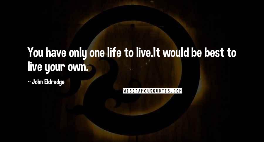 John Eldredge Quotes: You have only one life to live.It would be best to live your own.
