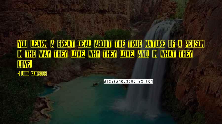 John Eldredge Quotes: You learn a great deal about the true nature of a person in the way they love, why they love, and, in what they love.