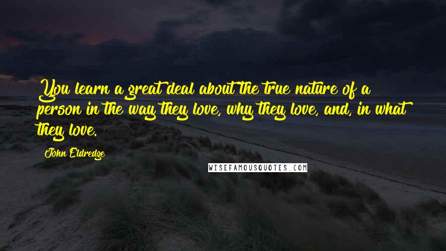 John Eldredge Quotes: You learn a great deal about the true nature of a person in the way they love, why they love, and, in what they love.