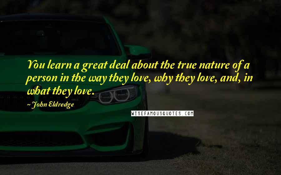 John Eldredge Quotes: You learn a great deal about the true nature of a person in the way they love, why they love, and, in what they love.