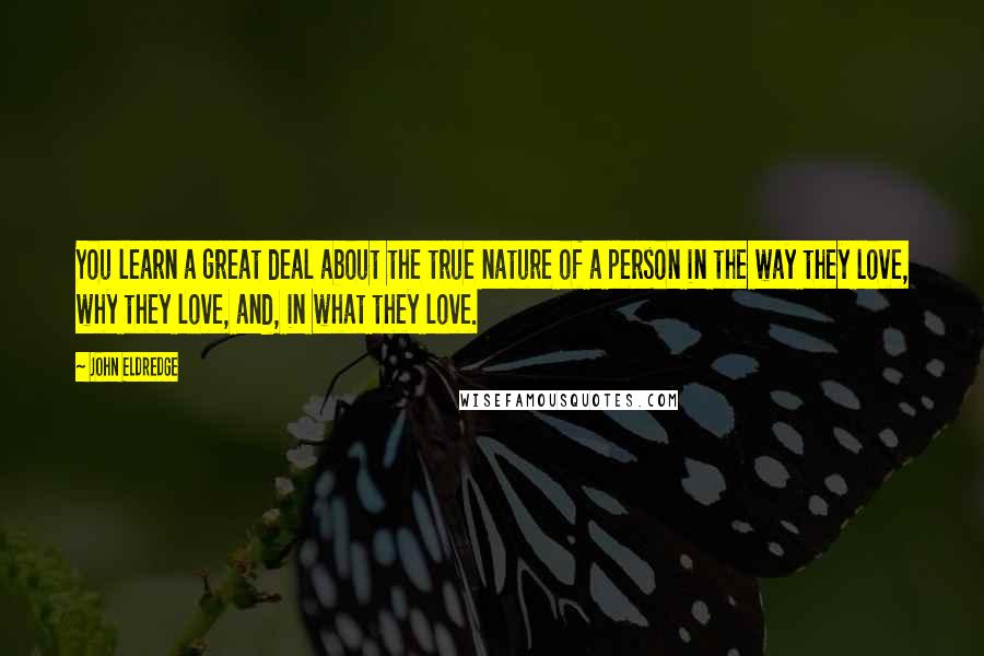 John Eldredge Quotes: You learn a great deal about the true nature of a person in the way they love, why they love, and, in what they love.