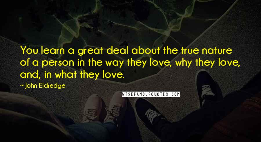 John Eldredge Quotes: You learn a great deal about the true nature of a person in the way they love, why they love, and, in what they love.