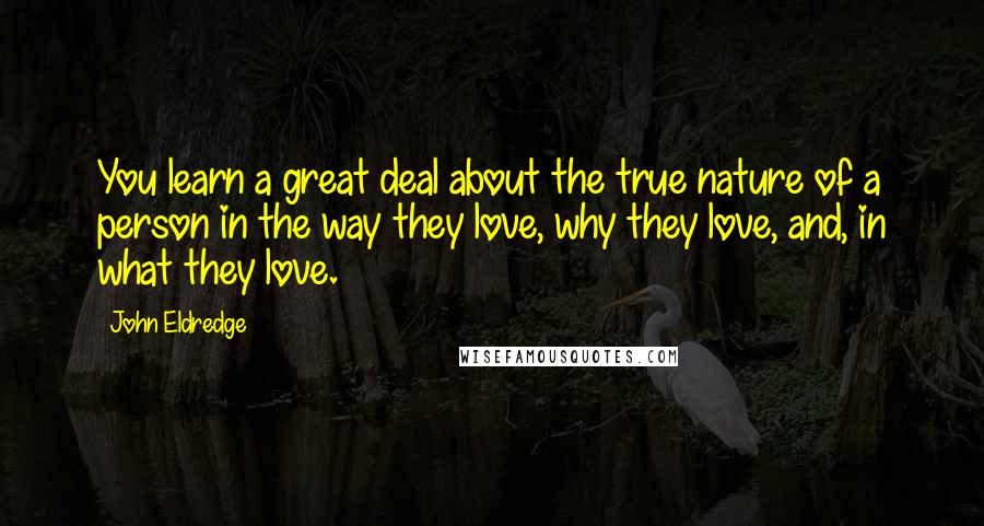 John Eldredge Quotes: You learn a great deal about the true nature of a person in the way they love, why they love, and, in what they love.