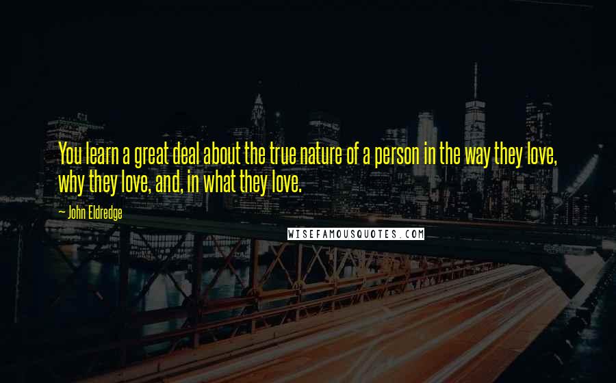 John Eldredge Quotes: You learn a great deal about the true nature of a person in the way they love, why they love, and, in what they love.