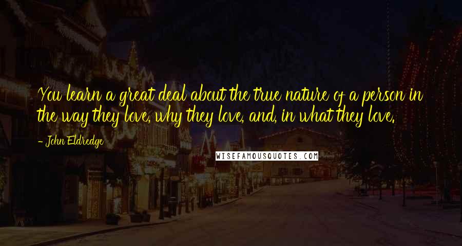 John Eldredge Quotes: You learn a great deal about the true nature of a person in the way they love, why they love, and, in what they love.