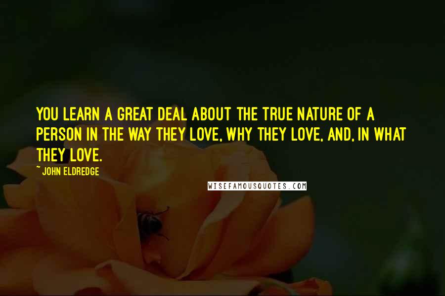 John Eldredge Quotes: You learn a great deal about the true nature of a person in the way they love, why they love, and, in what they love.