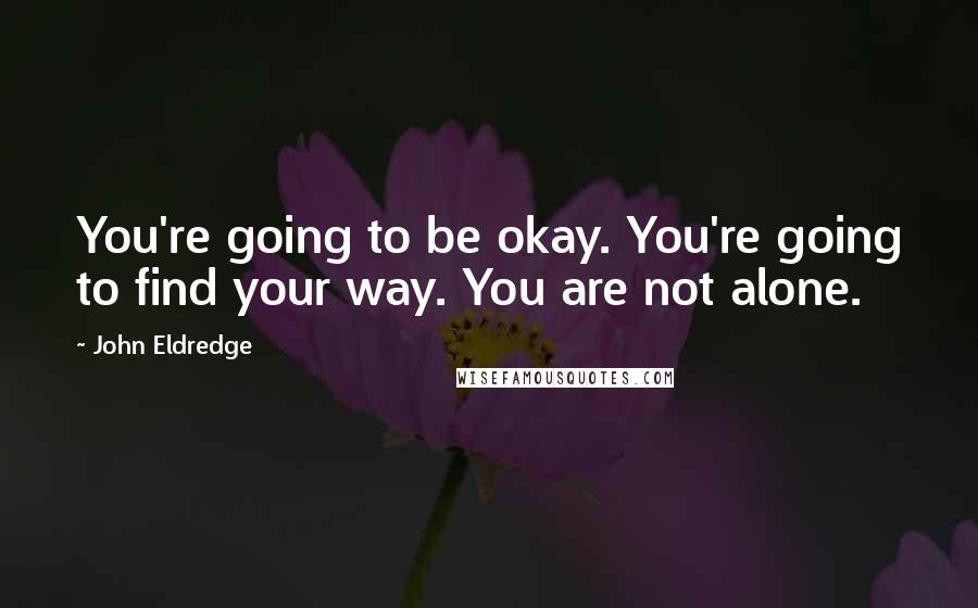 John Eldredge Quotes: You're going to be okay. You're going to find your way. You are not alone.