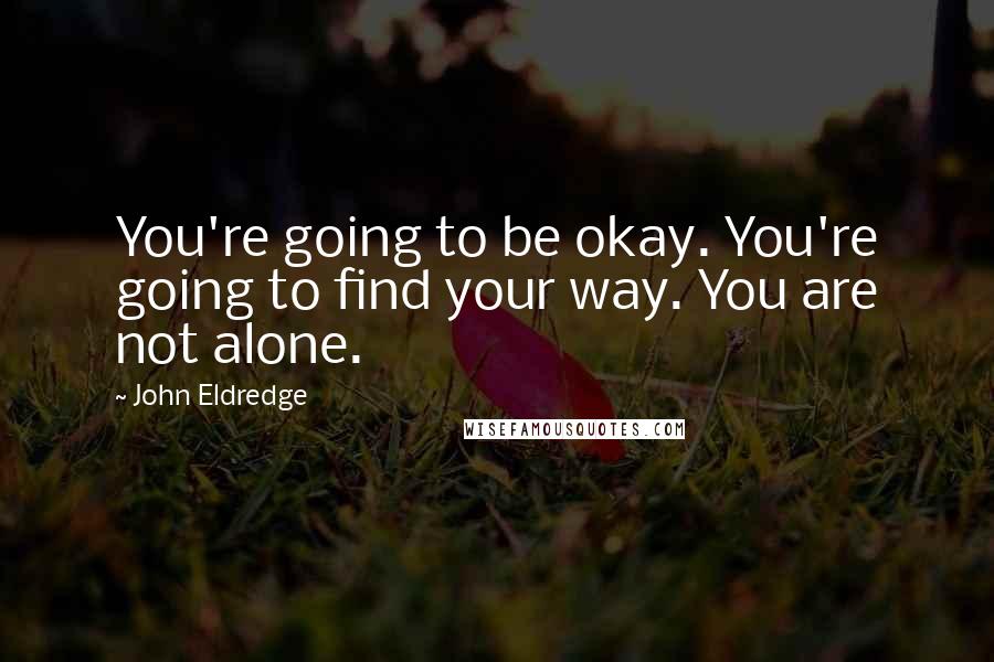 John Eldredge Quotes: You're going to be okay. You're going to find your way. You are not alone.