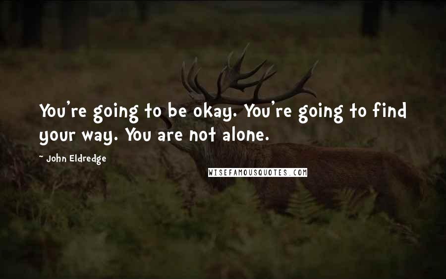 John Eldredge Quotes: You're going to be okay. You're going to find your way. You are not alone.