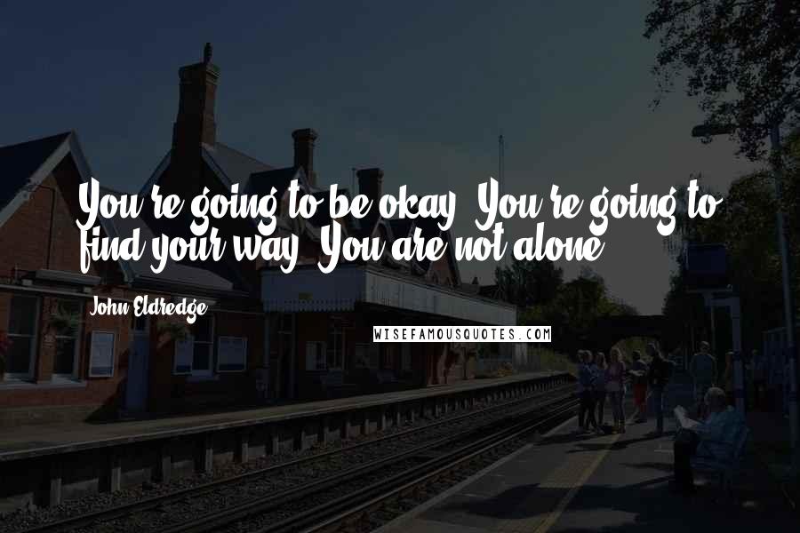 John Eldredge Quotes: You're going to be okay. You're going to find your way. You are not alone.