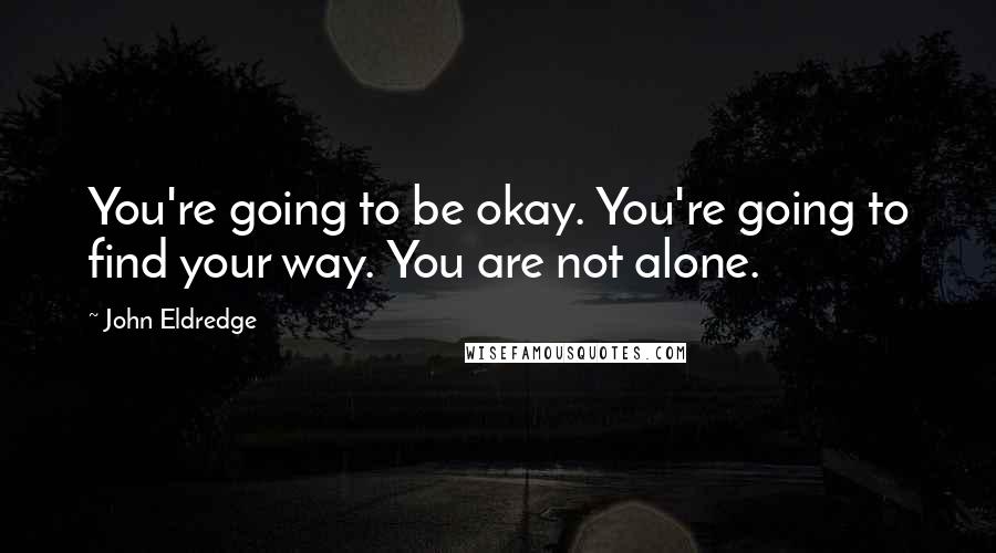 John Eldredge Quotes: You're going to be okay. You're going to find your way. You are not alone.