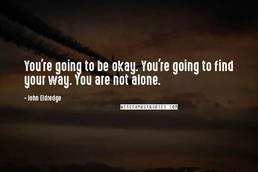 John Eldredge Quotes: You're going to be okay. You're going to find your way. You are not alone.
