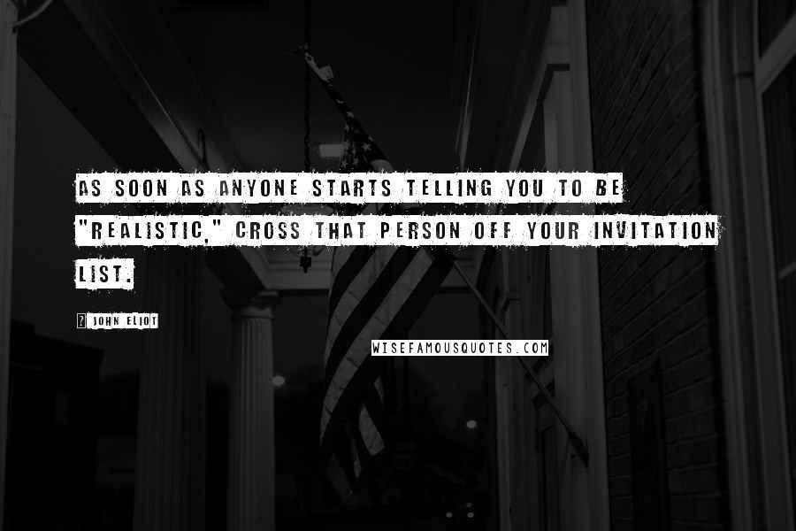 John Eliot Quotes: As soon as anyone starts telling you to be "realistic," cross that person off your invitation list.