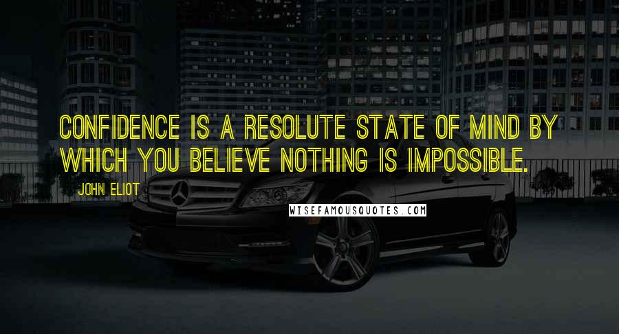 John Eliot Quotes: Confidence is a resolute state of mind by which you believe nothing is impossible.