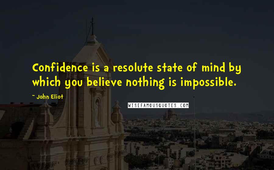 John Eliot Quotes: Confidence is a resolute state of mind by which you believe nothing is impossible.