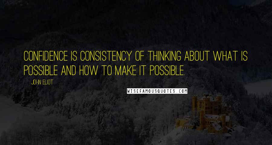 John Eliot Quotes: Confidence is consistency of thinking about what is possible and how to make it possible.