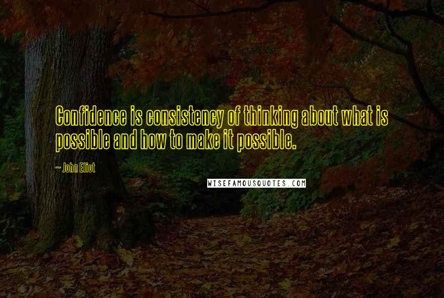 John Eliot Quotes: Confidence is consistency of thinking about what is possible and how to make it possible.