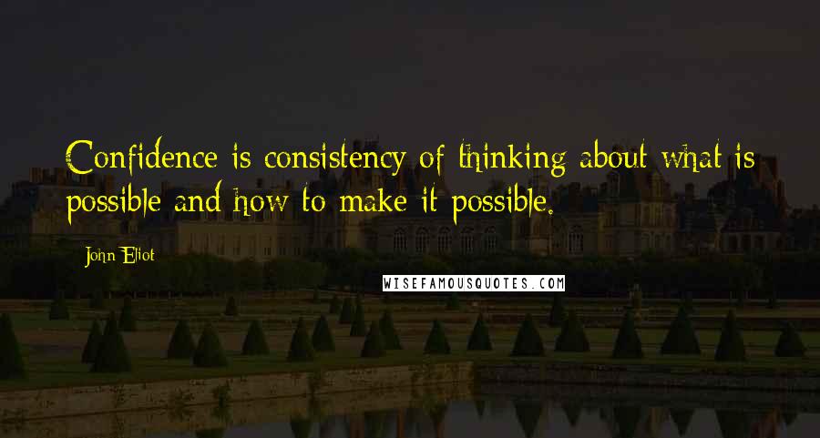 John Eliot Quotes: Confidence is consistency of thinking about what is possible and how to make it possible.