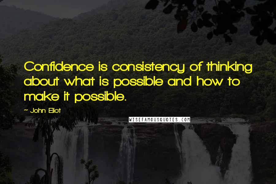 John Eliot Quotes: Confidence is consistency of thinking about what is possible and how to make it possible.