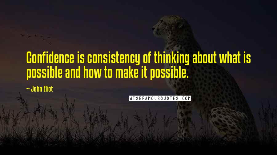 John Eliot Quotes: Confidence is consistency of thinking about what is possible and how to make it possible.