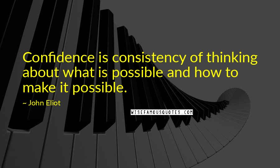 John Eliot Quotes: Confidence is consistency of thinking about what is possible and how to make it possible.