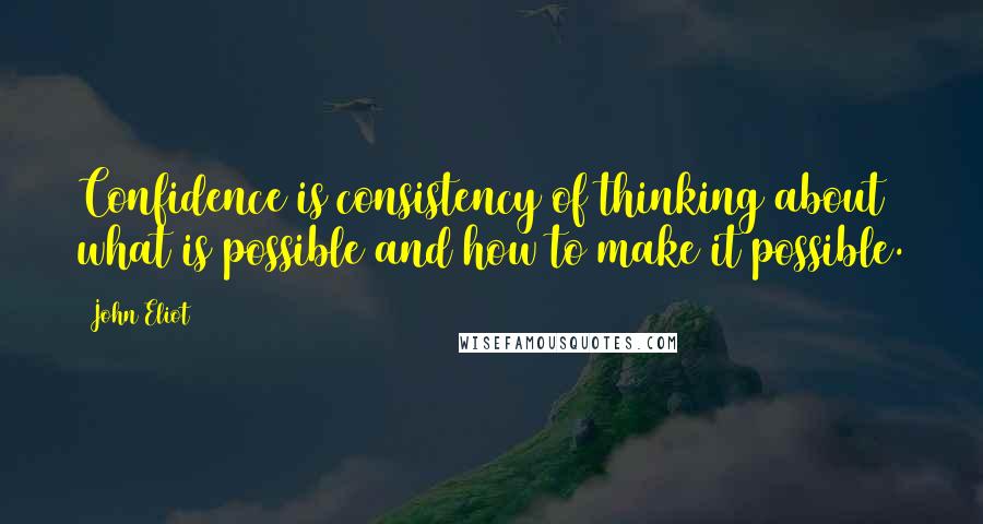 John Eliot Quotes: Confidence is consistency of thinking about what is possible and how to make it possible.