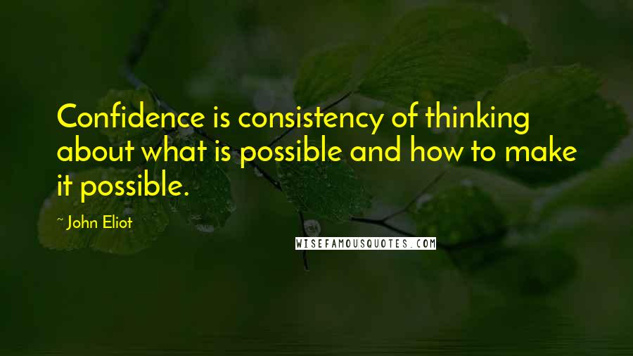 John Eliot Quotes: Confidence is consistency of thinking about what is possible and how to make it possible.