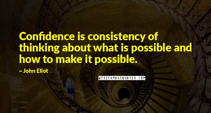 John Eliot Quotes: Confidence is consistency of thinking about what is possible and how to make it possible.