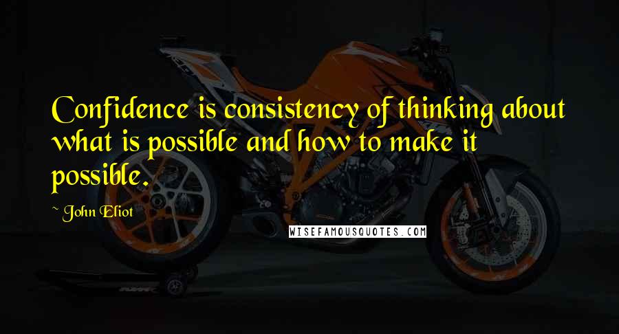 John Eliot Quotes: Confidence is consistency of thinking about what is possible and how to make it possible.