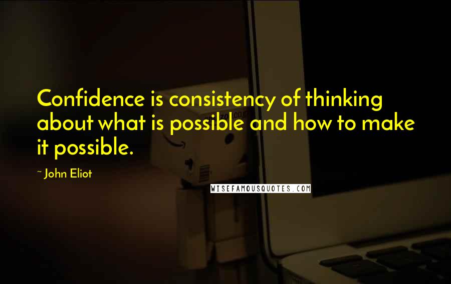 John Eliot Quotes: Confidence is consistency of thinking about what is possible and how to make it possible.