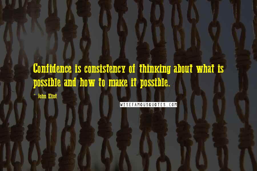 John Eliot Quotes: Confidence is consistency of thinking about what is possible and how to make it possible.