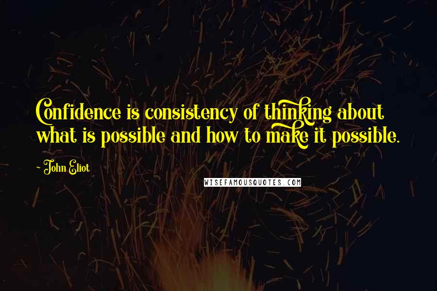 John Eliot Quotes: Confidence is consistency of thinking about what is possible and how to make it possible.