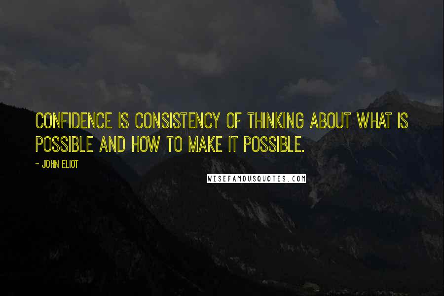 John Eliot Quotes: Confidence is consistency of thinking about what is possible and how to make it possible.