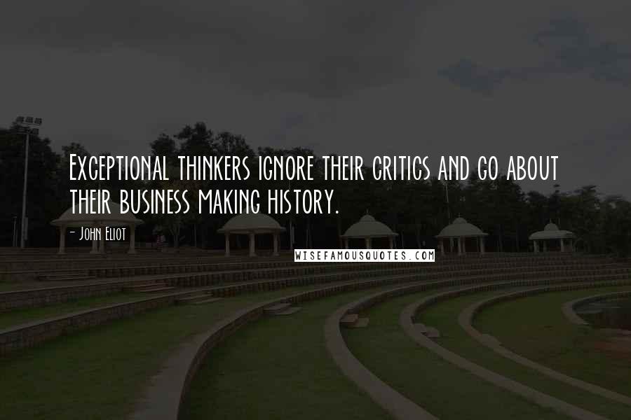 John Eliot Quotes: Exceptional thinkers ignore their critics and go about their business making history.