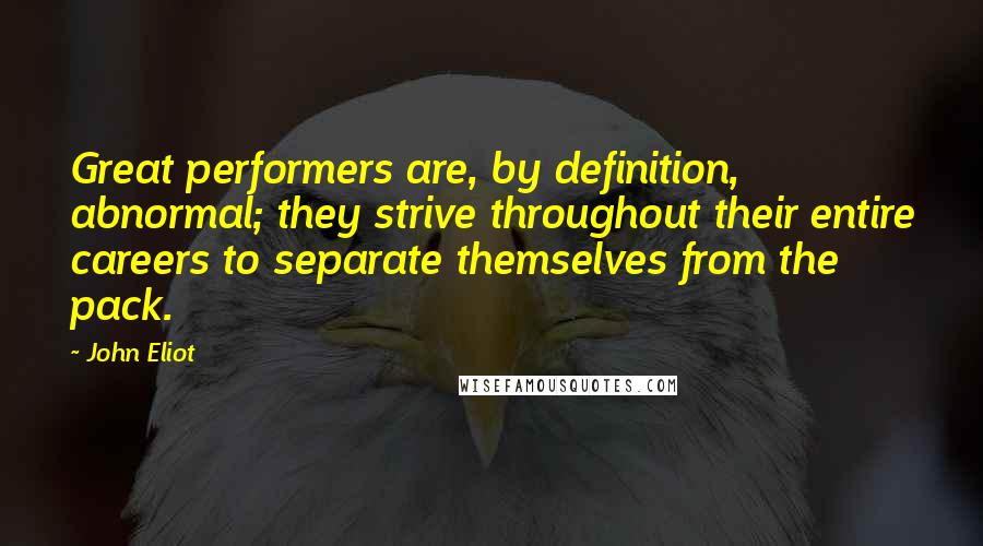 John Eliot Quotes: Great performers are, by definition, abnormal; they strive throughout their entire careers to separate themselves from the pack.