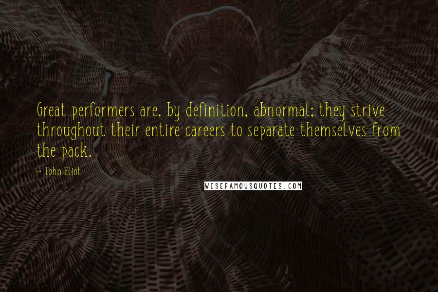 John Eliot Quotes: Great performers are, by definition, abnormal; they strive throughout their entire careers to separate themselves from the pack.