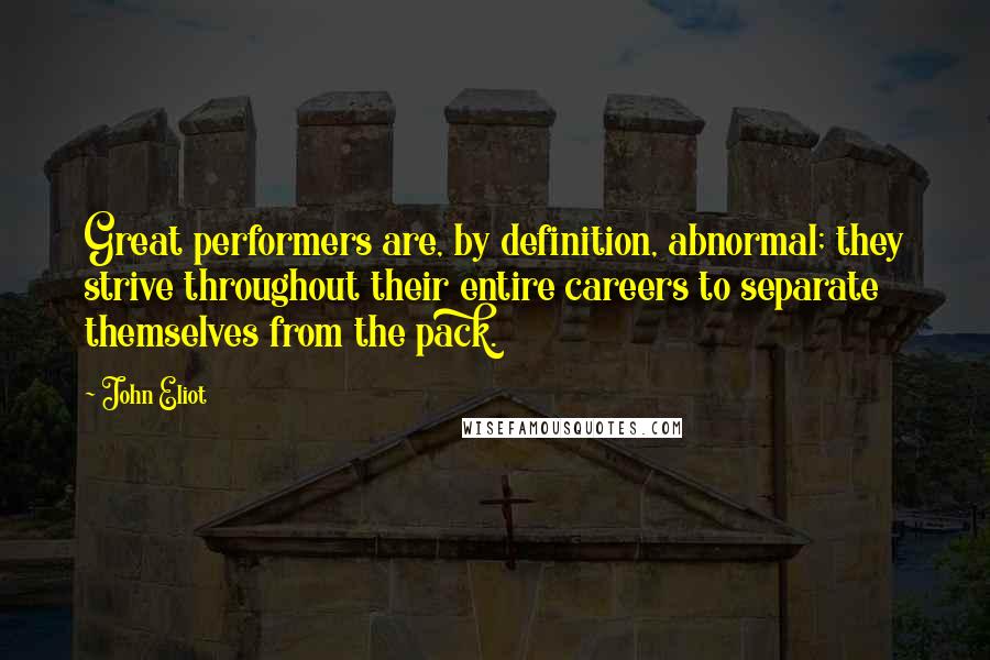 John Eliot Quotes: Great performers are, by definition, abnormal; they strive throughout their entire careers to separate themselves from the pack.