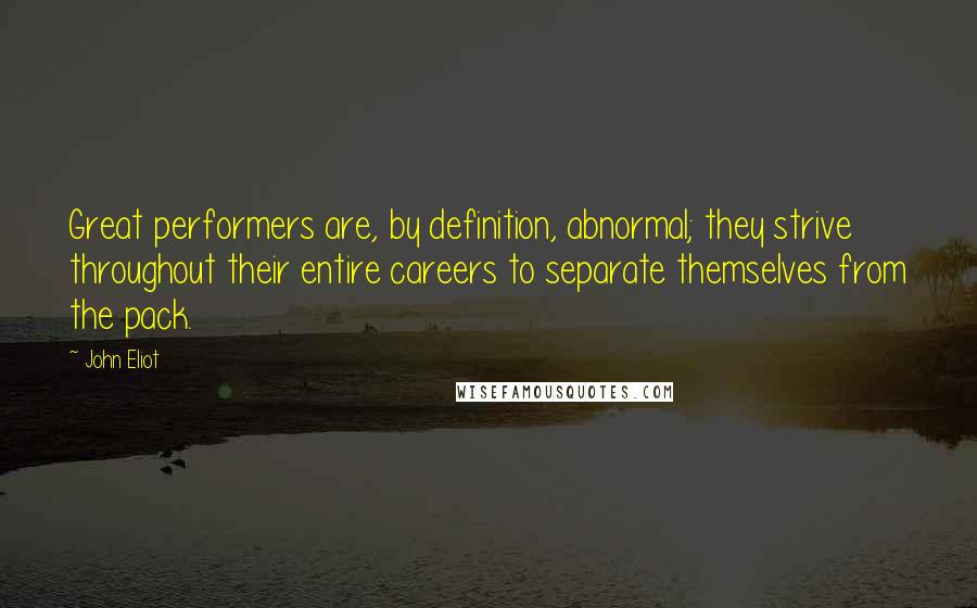 John Eliot Quotes: Great performers are, by definition, abnormal; they strive throughout their entire careers to separate themselves from the pack.