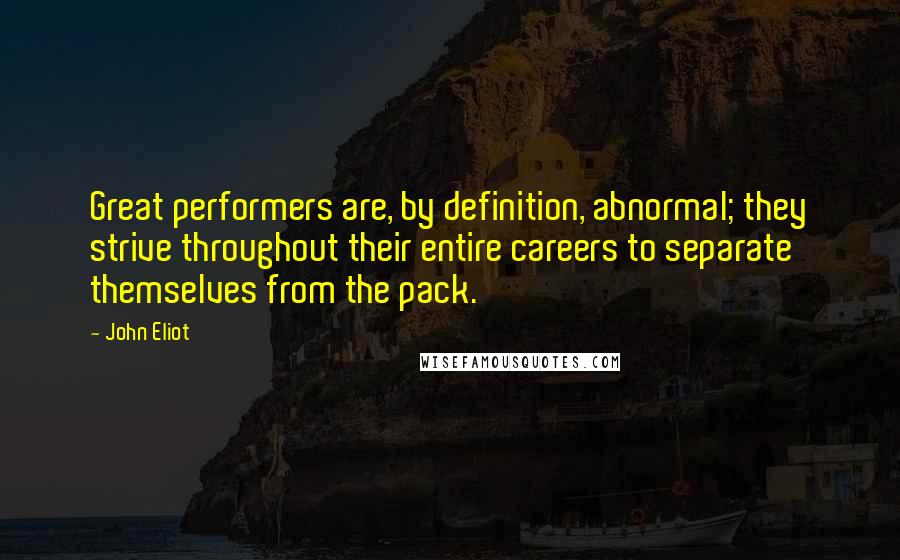 John Eliot Quotes: Great performers are, by definition, abnormal; they strive throughout their entire careers to separate themselves from the pack.