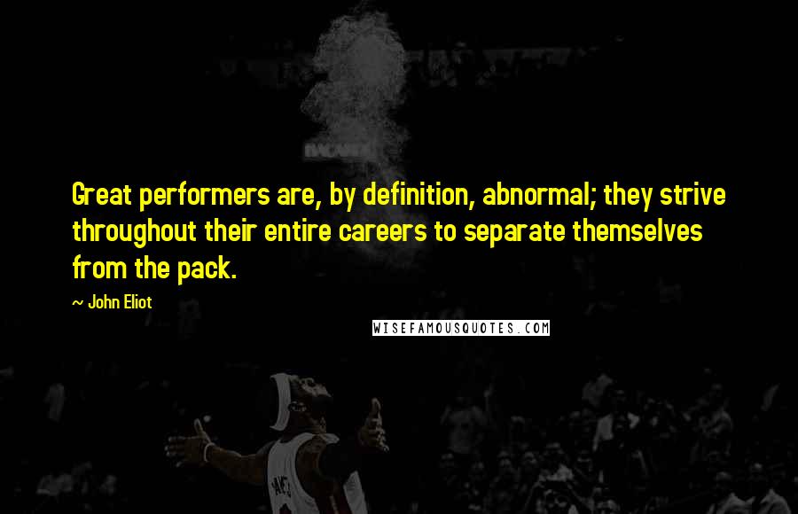 John Eliot Quotes: Great performers are, by definition, abnormal; they strive throughout their entire careers to separate themselves from the pack.