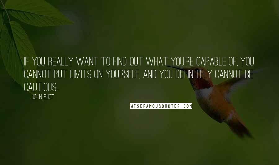 John Eliot Quotes: If you really want to find out what you're capable of, you cannot put limits on yourself, and you definitely cannot be cautious.