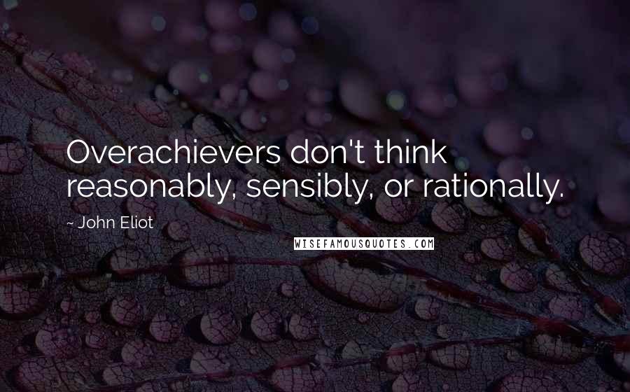 John Eliot Quotes: Overachievers don't think reasonably, sensibly, or rationally.